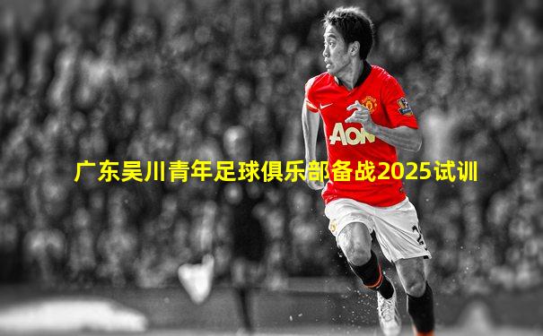 广东吴川青年足球俱乐部备战2025试训